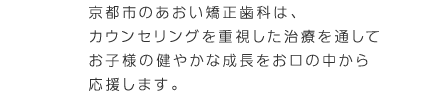 京都市のあおい矯正歯科は、カウンセリングを重視した治療を通してお子様の健やかな成長をお口の中から応援します。