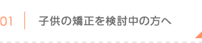 子供の矯正を検討中の方へ