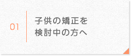 子供の矯正を検討中の方へ
